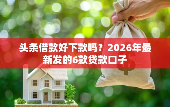 头条借款好下款吗？2026年最新发的6款贷款口子