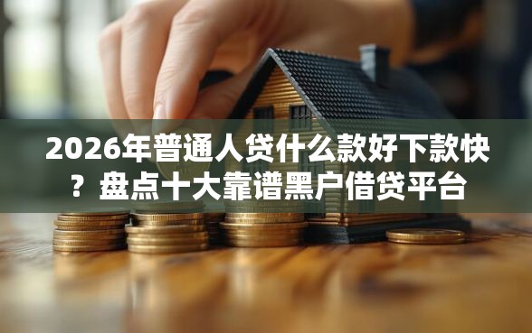 2026年普通人贷什么款好下款快？盘点十大靠谱黑户借贷平台