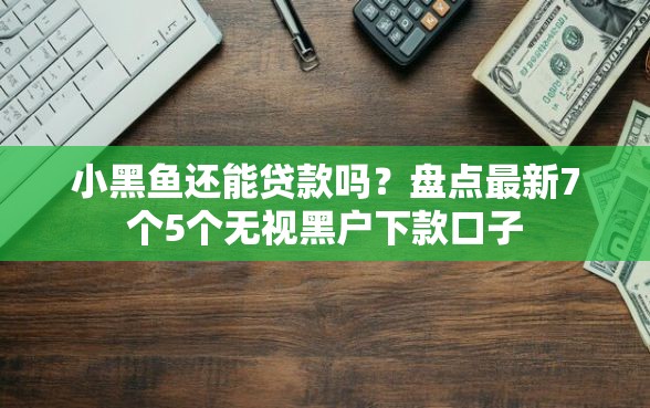 小黑鱼还能贷款吗?盘点最新7个5个无视黑户下款口子 小黑鱼还能贷款吗?盘点最新7个5个无视黑户下款口子