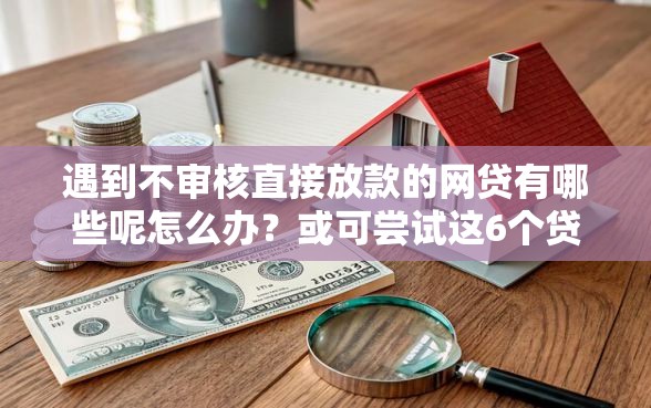 遇到不审核直接放款的网贷有哪些呢怎么办?或可尝试这6个贷款正规平台 遇到不审核直接放款的网贷有哪些呢怎么办?或可尝试这6个贷款正规平台