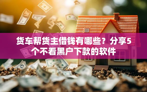 货车帮货主借钱有哪些?分享5个不看黑户下款的软件 货车帮货主借钱有哪些?分享5个不看黑户下款的软件