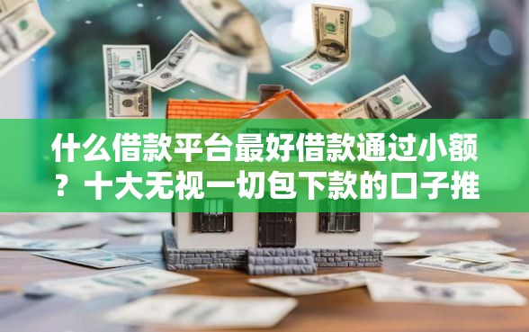 什么借款平台最好借款通过小额？十大无视一切包下款的口子推荐