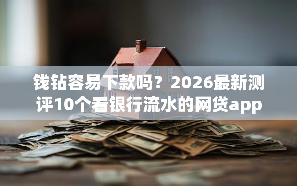 钱钻容易下款吗?2026最新测评10个看银行流水的网贷app 钱钻容易下款吗?2026最新测评10个看银行流水的网贷app