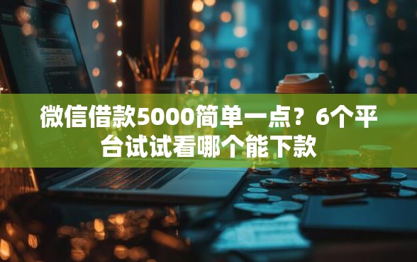 微信借款5000简单一点？6个平台试试看哪个能下款