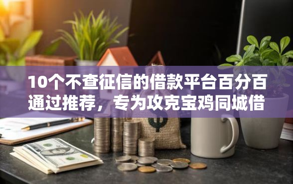 10个不查征信的借款平台百分百通过推荐，专为攻克宝鸡同城借钱难题