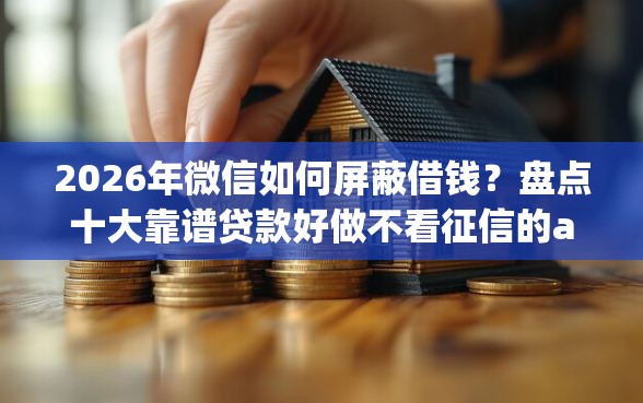 2026年微信如何屏蔽借钱？盘点十大靠谱贷款好做不看征信的app