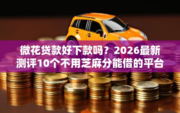 微花贷款好下款吗？2026最新测评10个不用芝麻分能借的平台