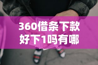 360借条下款好下1吗有哪些？5个黑户网贷黑名单需要2万能借款平台推荐给你