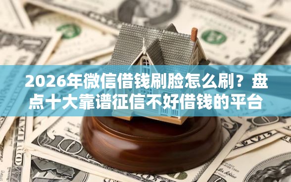 2026年微信借钱刷脸怎么刷？盘点十大靠谱征信不好借钱的平台