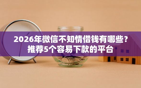 2026年微信不知情借钱有哪些？推荐5个容易下款的平台