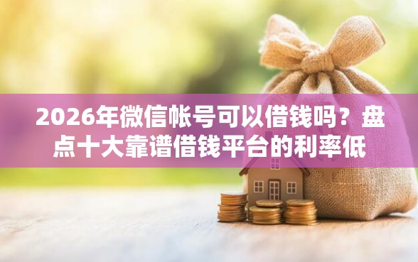 2026年微信帐号可以借钱吗？盘点十大靠谱借钱平台的利率低