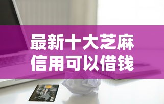 最新十大芝麻信用可以借钱的口子，专治十九岁能贷款的平台都有哪些