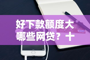 好下款额度大哪些网贷？十个逾期也不怕的征信花手机上贷款软件