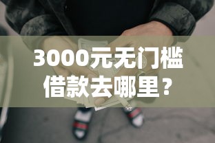 3000元无门槛借款去哪里？最容易下款的网贷口子有哪些看这6个平台