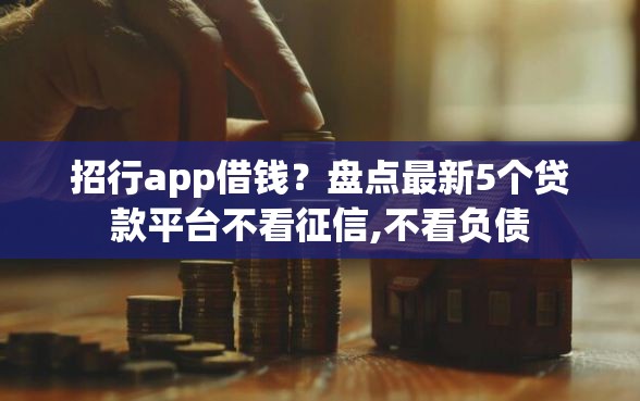 招行app借钱？盘点最新5个贷款平台不看征信,不看负债