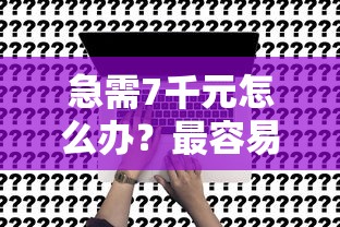 急需7千元怎么办？最容易申请的网贷平台试试这8个无门槛平台
