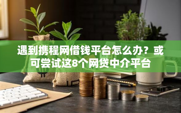 遇到携程网借钱平台怎么办？或可尝试这8个网贷中介平台