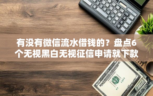 有没有微信流水借钱的？盘点6个无视黑白无视征信申请就下款的平台给你参考
