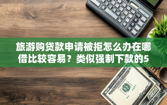 旅游购贷款申请被拒怎么办在哪借比较容易？类似强制下款的5个口子参考