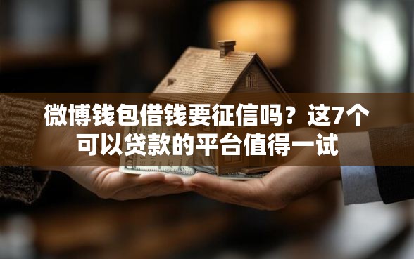 微博钱包借钱要征信吗？这7个可以贷款的平台值得一试