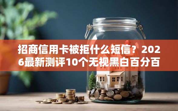 招商信用卡被拒什么短信？2026最新测评10个无视黑白百分百下款的借款软件