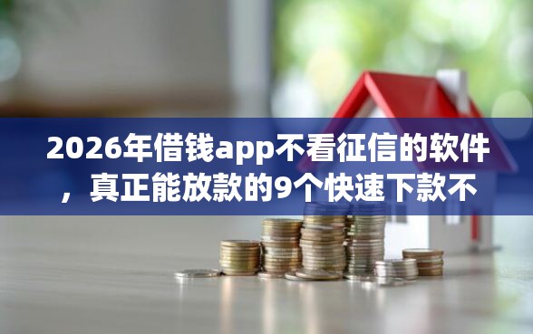 2026年借钱app不看征信的软件,真正能放款的9个快速下款不看征信的平台推荐 2026年借钱app不看征信的软件,真正能放款的9个快速下款不看征信的平台推荐