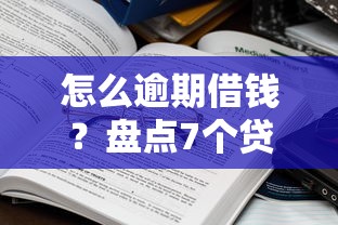 怎么逾期借钱？盘点7个贷款平台大全给你参考