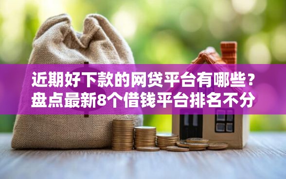 近期好下款的网贷平台有哪些？盘点最新8个借钱平台排名不分先后