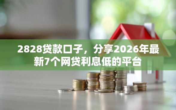 2828贷款口子，分享2026年最新7个网贷利息低的平台