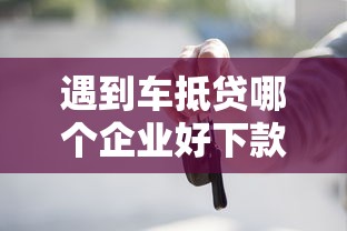 遇到车抵贷哪个企业好下款怎么办？或可尝试这8个贷款网络平台