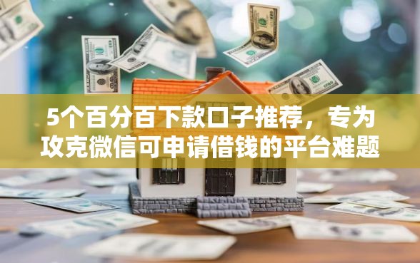 5个百分百下款口子推荐，专为攻克微信可申请借钱的平台难题