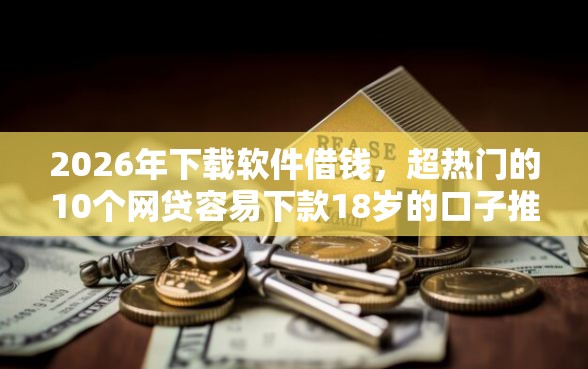 2026年下载软件借钱，超热门的10个网贷容易下款18岁的口子推荐