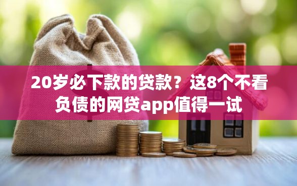 20岁必下款的贷款？这8个不看负债的网贷app值得一试