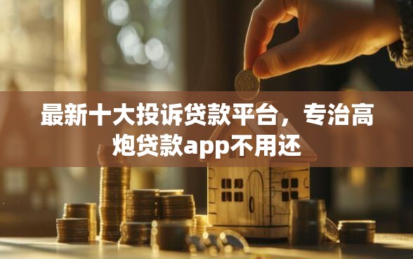 最新十大投诉贷款平台，专治高炮贷款app不用还