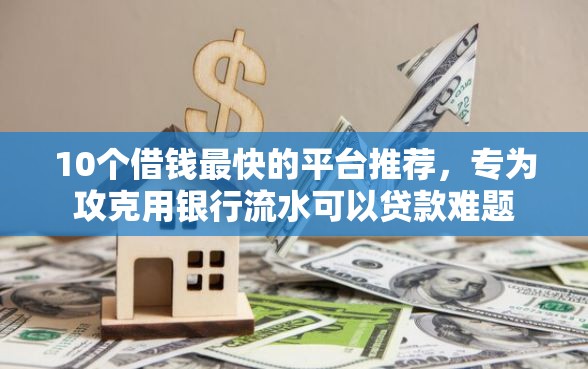 10个借钱最快的平台推荐，专为攻克用银行流水可以贷款难题