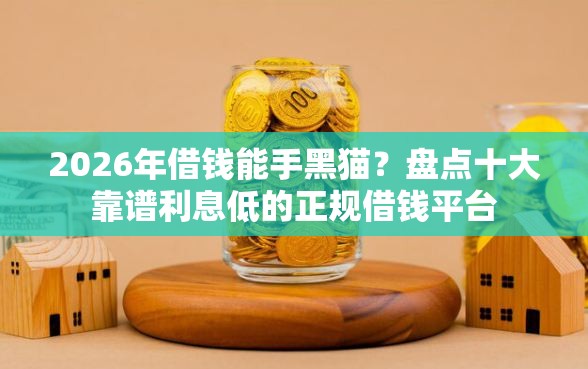 2026年借钱能手黑猫？盘点十大靠谱利息低的正规借钱平台