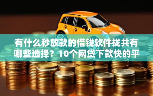 有什么秒放款的借钱软件拢共有哪些选择？10个网贷下款快的平台详解