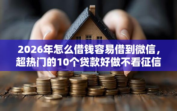 2026年怎么借钱容易借到微信，超热门的10个贷款好做不看征信的平台推荐