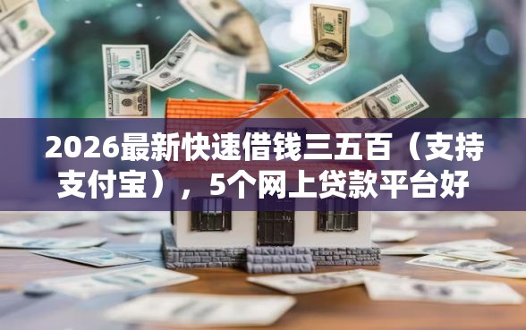 2026最新快速借钱三五百（支持支付宝），5个网上贷款平台好下款无私分享