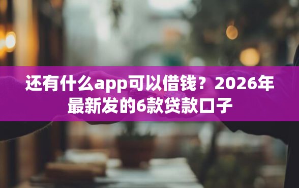 还有什么app可以借钱？2026年最新发的6款贷款口子