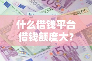 什么借钱平台借钱额度大？这6个轻松借款无压力平台值得一试