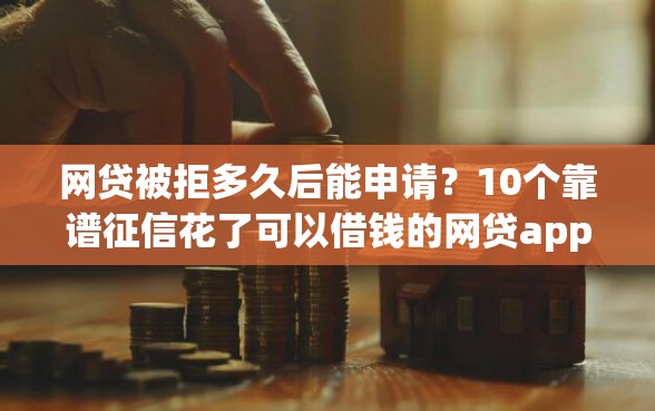 网贷被拒多久后能申请？10个靠谱征信花了可以借钱的网贷app推荐