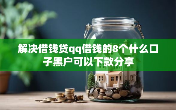 解决借钱贷qq借钱的8个什么口子黑户可以下款分享