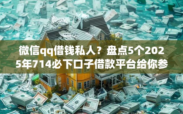 微信qq借钱私人？盘点5个2025年714必下口子借款平台给你参考