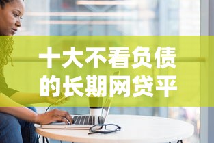 十大不看负债的长期网贷平台盘点，解决微信找人怎么借钱的问题