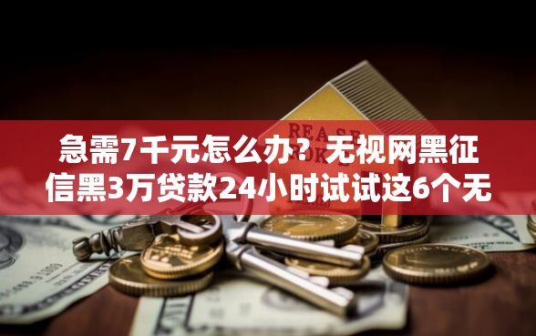 急需7千元怎么办？无视网黑征信黑3万贷款24小时试试这6个无门槛平台