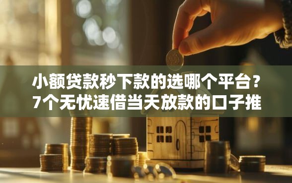 小额贷款秒下款的选哪个平台？7个无忧速借当天放款的口子推荐