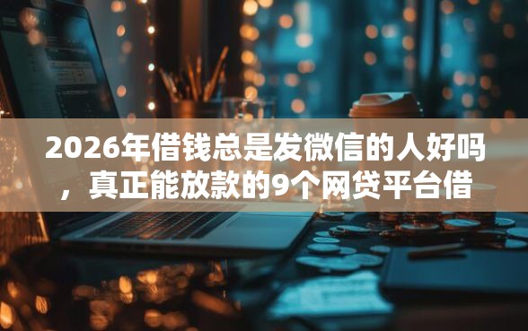 2026年借钱总是发微信的人好吗，真正能放款的9个网贷平台借钱利息低推荐