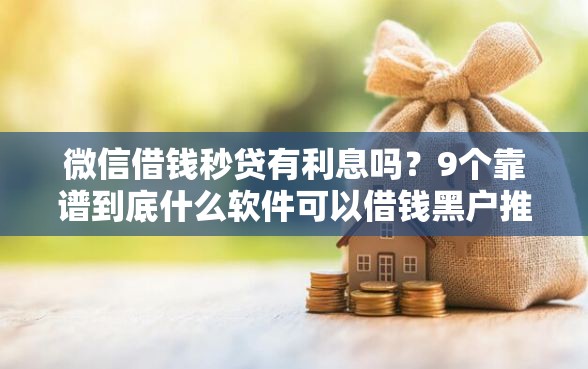 微信借钱秒贷有利息吗？9个靠谱到底什么软件可以借钱黑户推荐