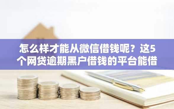 怎么样才能从微信借钱呢？这5个网贷逾期黑户借钱的平台能借值得一试